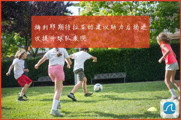 梅利耶期待拉亚的建议助力后场进攻提升球队表现