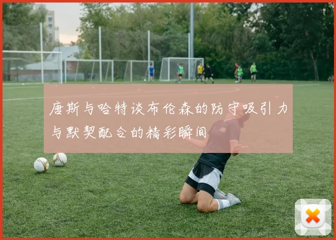唐斯与哈特谈布伦森的防守吸引力与默契配合的精彩瞬间