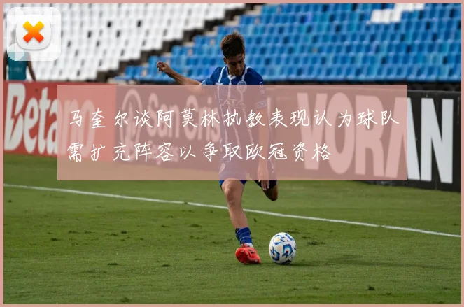 马奎尔谈阿莫林执教表现认为球队需扩充阵容以争取欧冠资格