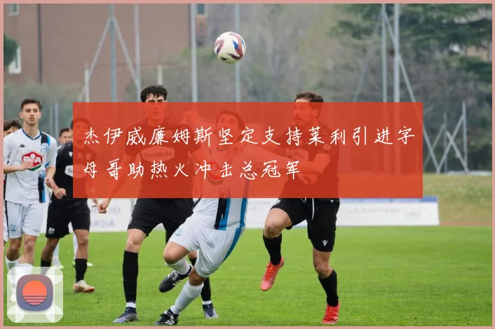 杰伊威廉姆斯坚定支持莱利引进字母哥助热火冲击总冠军