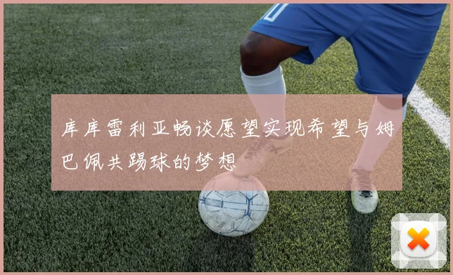库库雷利亚畅谈愿望实现希望与姆巴佩共踢球的梦想