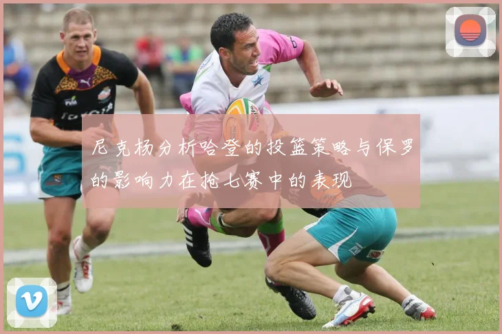 尼克杨分析哈登的投篮策略与保罗的影响力在抢七赛中的表现