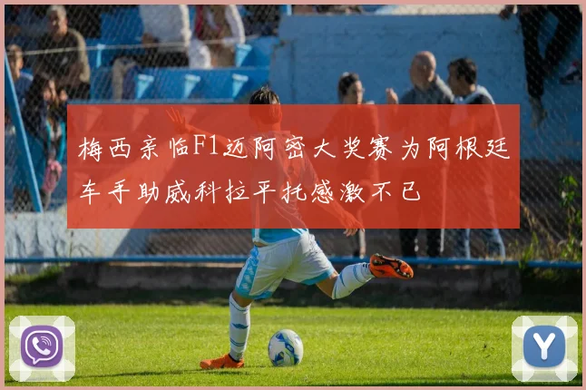 梅西亲临F1迈阿密大奖赛为阿根廷车手助威科拉平托感激不已