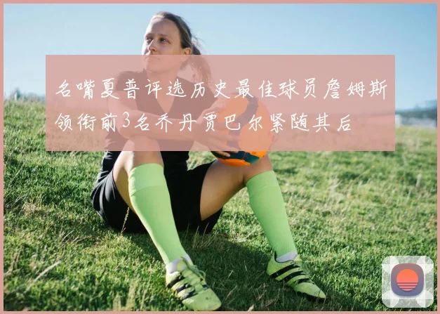 名嘴夏普评选历史最佳球员詹姆斯领衔前3名乔丹贾巴尔紧随其后