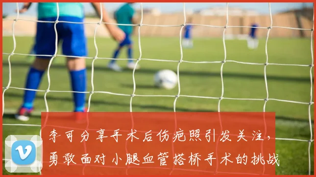 李可分享手术后伤疤照引发关注，勇敢面对小腿血管搭桥手术的挑战