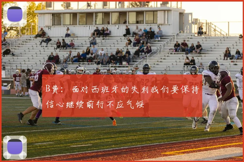 B费：面对西班牙的失利我们要保持信心继续前行不应气馁