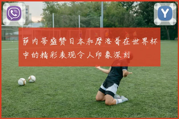 萨内蒂盛赞日本和摩洛哥在世界杯中的精彩表现令人印象深刻