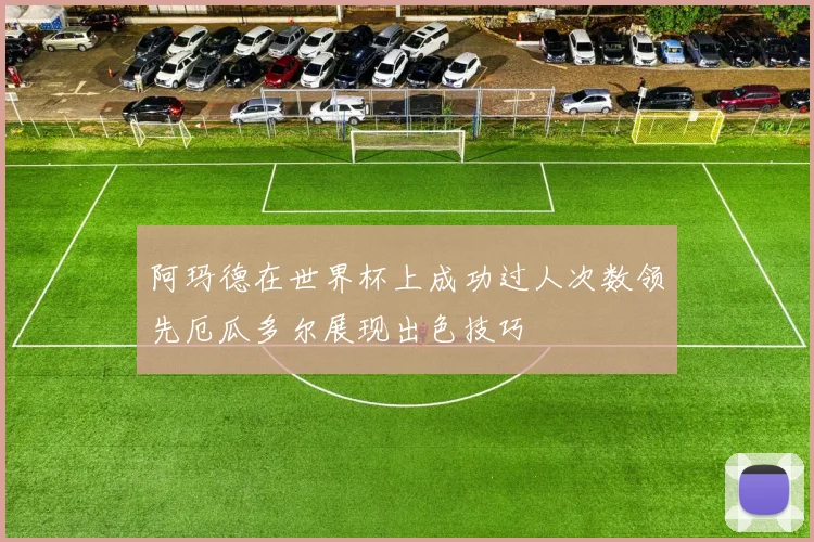 阿玛德在世界杯上成功过人次数领先厄瓜多尔展现出色技巧