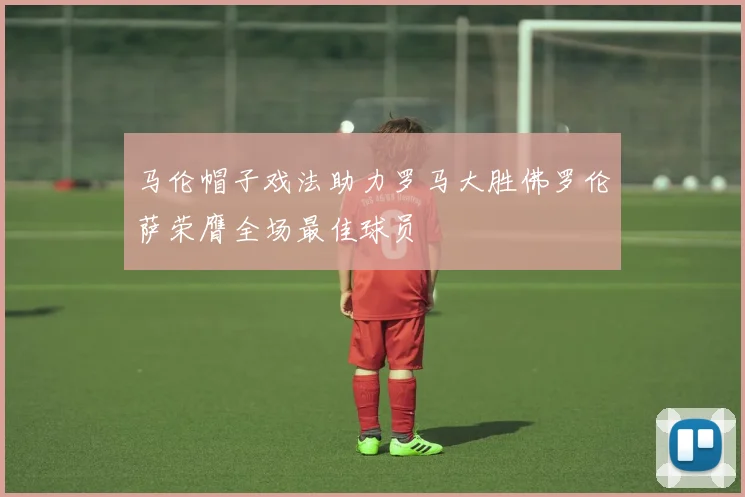 马伦帽子戏法助力罗马大胜佛罗伦萨荣膺全场最佳球员