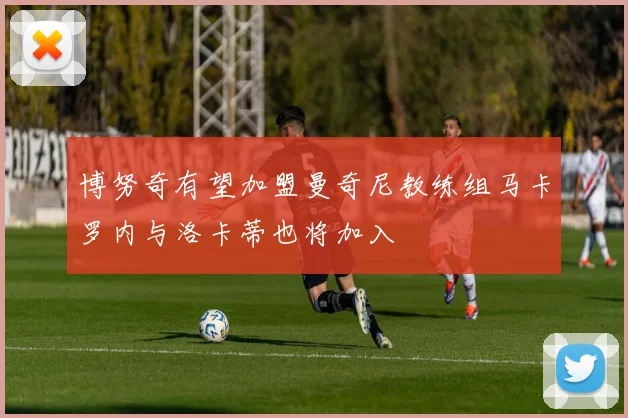 博努奇有望加盟曼奇尼教练组马卡罗内与洛卡蒂也将加入