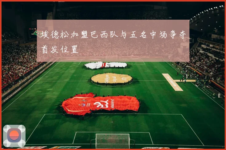 埃德松加盟巴西队与五名中场争夺首发位置