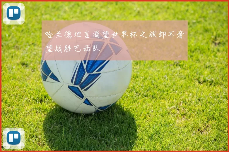 哈兰德坦言渴望世界杯之旅却不奢望战胜巴西队