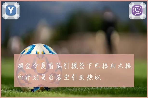 掘金今夏首笔引援签下巴格利大换血计划是否落空引发热议