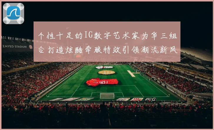 个性十足的IG数字艺术家为华三组合打造炫酷牵狼特效引领潮流新风尚