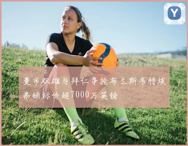 曼市双雄与拜仁争抢布兰斯韦特埃弗顿标价超7000万英镑