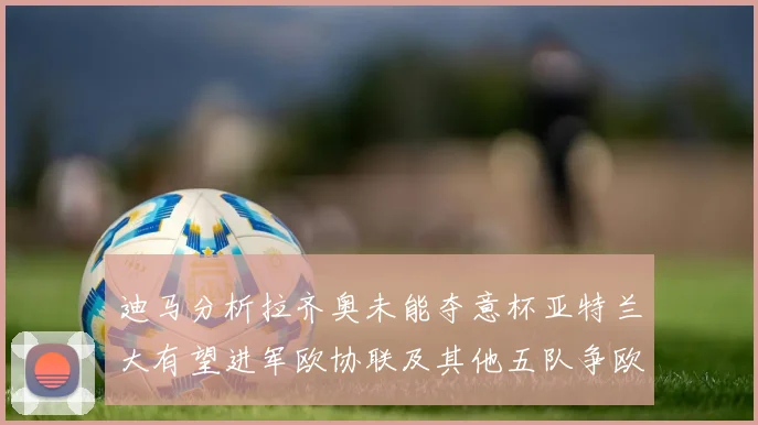 迪马分析拉齐奥未能夺意杯亚特兰大有望进军欧协联及其他五队争欧联资格