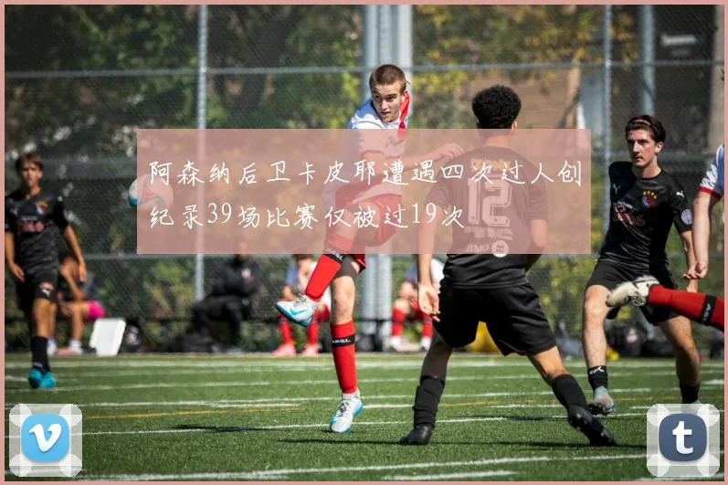 阿森纳后卫卡皮耶遭遇四次过人创纪录39场比赛仅被过19次
