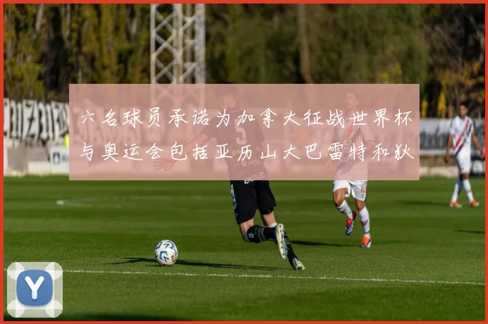 六名球员承诺为加拿大征战世界杯与奥运会包括亚历山大巴雷特和狄龙在内
