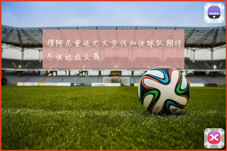 穆阿尼重返尤文步伐加快球队期待尽快达成交易