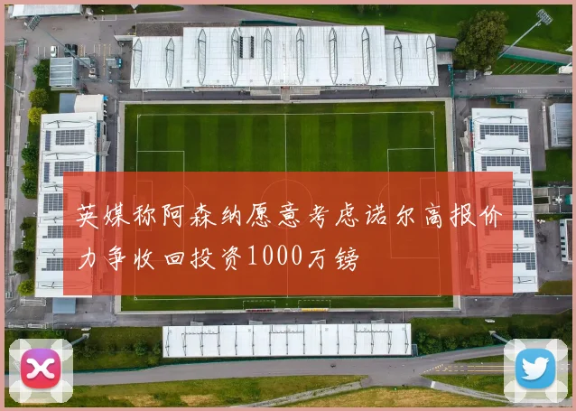 英媒称阿森纳愿意考虑诺尔高报价力争收回投资1000万镑