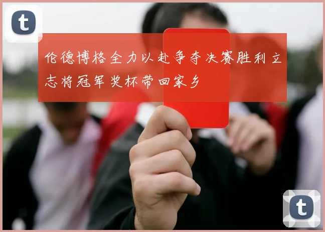 伦德博格全力以赴争夺决赛胜利立志将冠军奖杯带回家乡