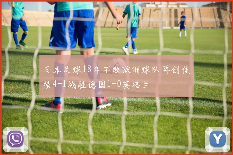 日本足球18年不败欧洲球队再创佳绩4-1战胜德国1-0英格兰