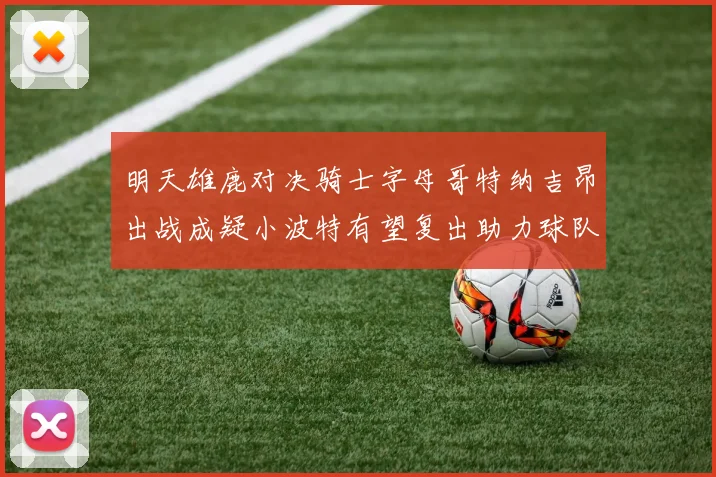 明天雄鹿对决骑士字母哥特纳吉昂出战成疑小波特有望复出助力球队