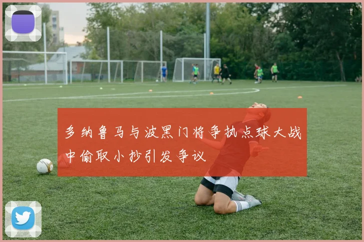 多纳鲁马与波黑门将争执点球大战中偷取小抄引发争议
