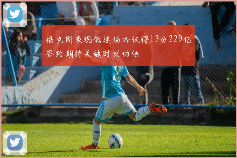 福克斯表现低迷场均仅得13分229亿签约期待关键时刻的他