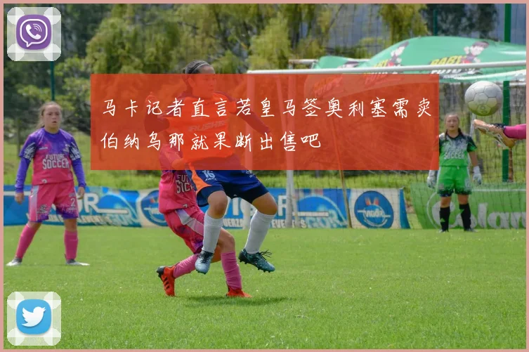马卡记者直言若皇马签奥利塞需卖伯纳乌那就果断出售吧