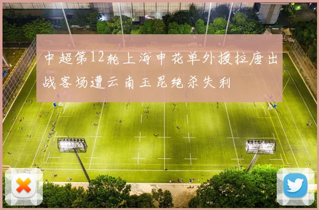中超第12轮上海申花单外援拉唐出战客场遭云南玉昆绝杀失利