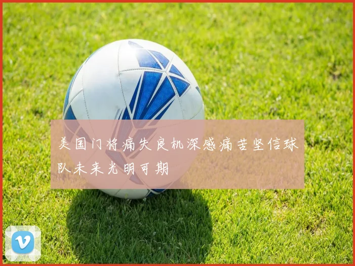 美国门将痛失良机深感痛苦坚信球队未来光明可期